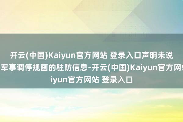 开云(中国)Kaiyun官方网站 登录入口声明未说起联系这项军事调停规画的驻防信息-开云(中国)Kaiyun官方网站 登录入口