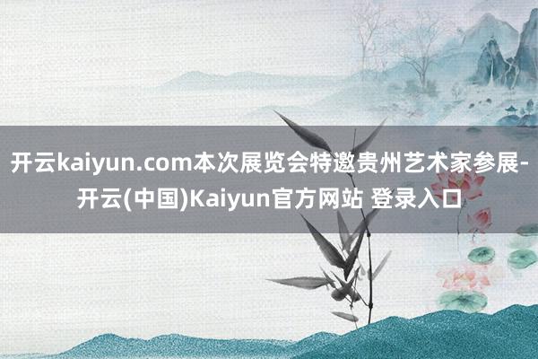 开云kaiyun.com本次展览会特邀贵州艺术家参展-开云(中国)Kaiyun官方网站 登录入口