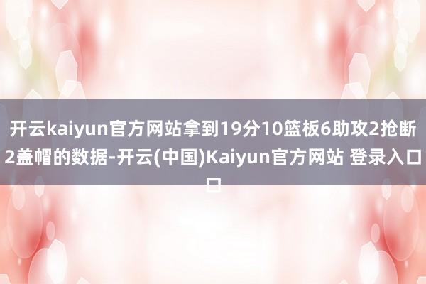 开云kaiyun官方网站拿到19分10篮板6助攻2抢断2盖帽的数据-开云(中国)Kaiyun官方网站 登录入口