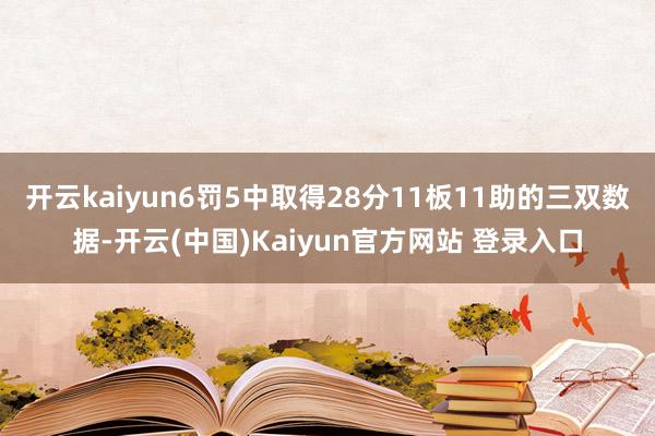 开云kaiyun6罚5中取得28分11板11助的三双数据-开云(中国)Kaiyun官方网站 登录入口