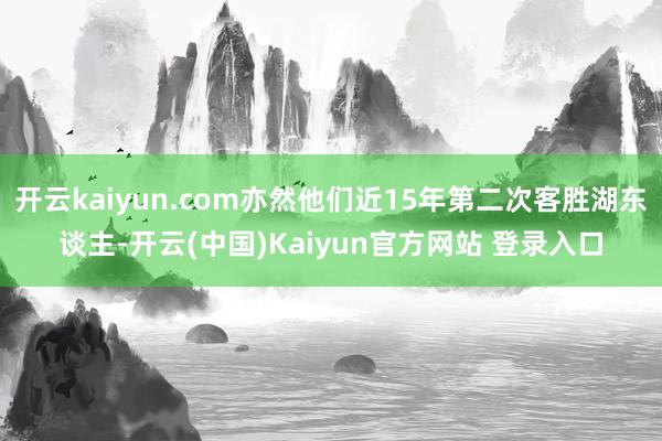 开云kaiyun.com亦然他们近15年第二次客胜湖东谈主-开云(中国)Kaiyun官方网站 登录入口
