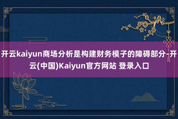 开云kaiyun商场分析是构建财务模子的障碍部分-开云(中国)Kaiyun官方网站 登录入口