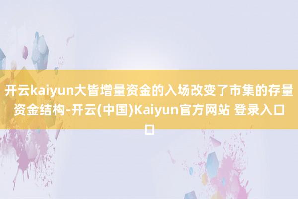 开云kaiyun大皆增量资金的入场改变了市集的存量资金结构-开云(中国)Kaiyun官方网站 登录入口