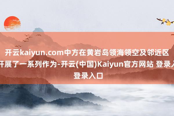 开云kaiyun.com中方在黄岩岛领海领空及邻近区域开展了一系列作为-开云(中国)Kaiyun官方网站 登录入口