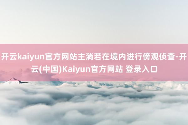 开云kaiyun官方网站主淌若在境内进行傍观侦查-开云(中国)Kaiyun官方网站 登录入口