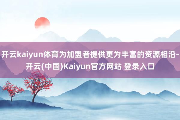 开云kaiyun体育为加盟者提供更为丰富的资源相沿-开云(中国)Kaiyun官方网站 登录入口