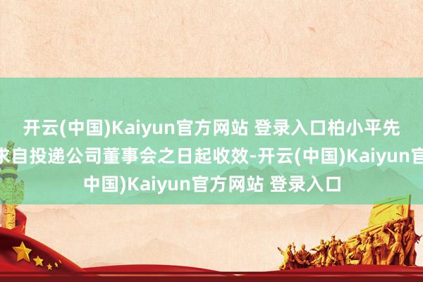 开云(中国)Kaiyun官方网站 登录入口柏小平先生的上述去职请求自投递公司董事会之日起收效-开云(中国)Kaiyun官方网站 登录入口
