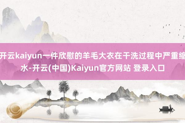 开云kaiyun一件欣慰的羊毛大衣在干洗过程中严重缩水-开云(中国)Kaiyun官方网站 登录入口
