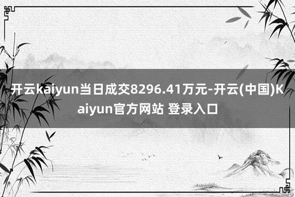 开云kaiyun当日成交8296.41万元-开云(中国)Kaiyun官方网站 登录入口