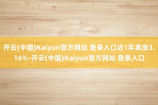 开云(中国)Kaiyun官方网站 登录入口近1年高涨3.16%-开云(中国)Kaiyun官方网站 登录入口