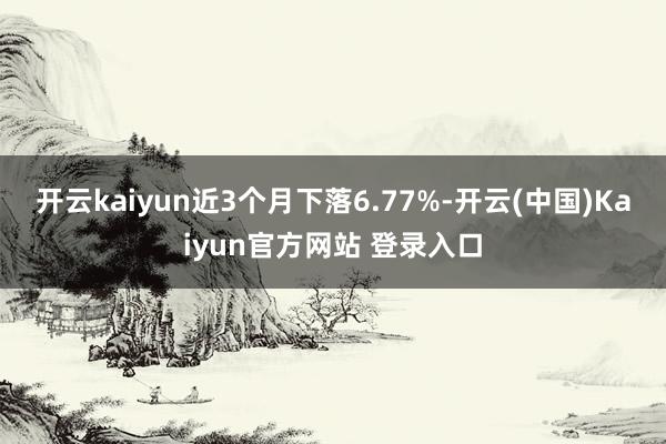 开云kaiyun近3个月下落6.77%-开云(中国)Kaiyun官方网站 登录入口