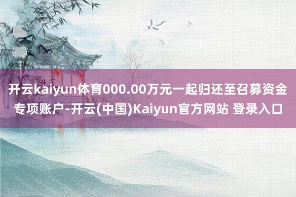开云kaiyun体育000.00万元一起归还至召募资金专项账户-开云(中国)Kaiyun官方网站 登录入口