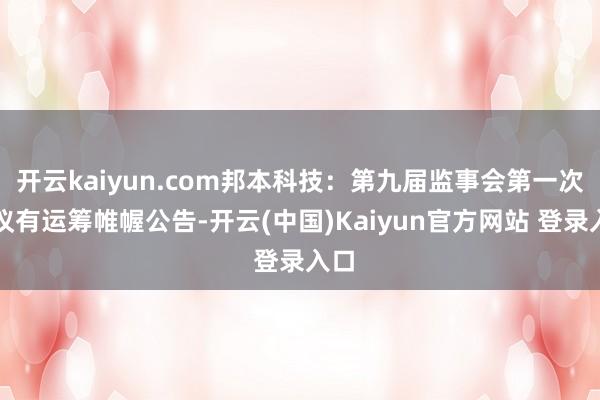 开云kaiyun.com邦本科技：第九届监事会第一次会议有运筹帷幄公告-开云(中国)Kaiyun官方网站 登录入口