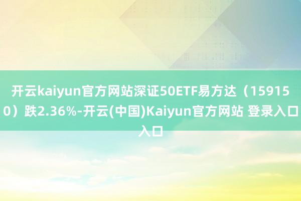开云kaiyun官方网站深证50ETF易方达（159150）跌2.36%-开云(中国)Kaiyun官方网站 登录入口