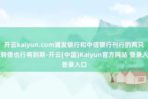 开云kaiyun.com浦发银行和中信银行刊行的两只能转债也行将到期-开云(中国)Kaiyun官方网站 登录入口