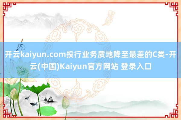 开云kaiyun.com投行业务质地降至最差的C类-开云(中国)Kaiyun官方网站 登录入口