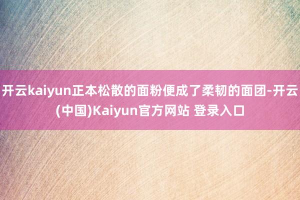 开云kaiyun正本松散的面粉便成了柔韧的面团-开云(中国)Kaiyun官方网站 登录入口