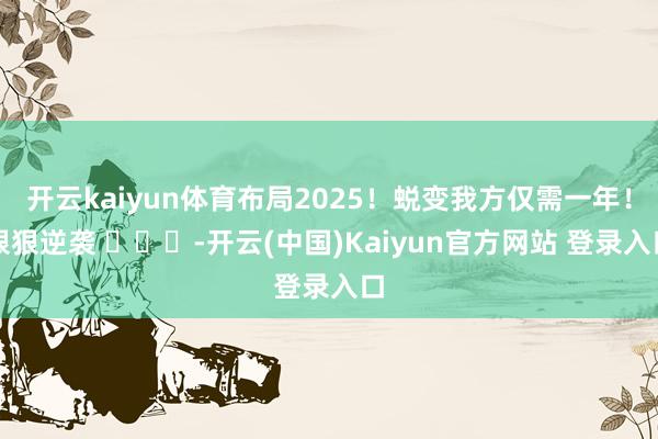 开云kaiyun体育布局2025！蜕变我方仅需一年！狠狠逆袭 ​​​-开云(中国)Kaiyun官方网站 登录入口