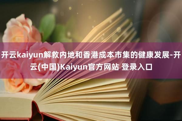 开云kaiyun解救内地和香港成本市集的健康发展-开云(中国)Kaiyun官方网站 登录入口