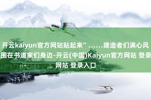 开云kaiyun官方网站贴起来”……建造者们满心风物地围在书道家们身边-开云(中国)Kaiyun官方网站 登录入口