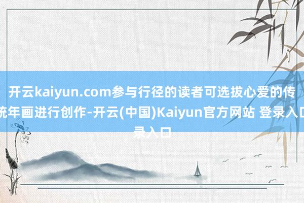 开云kaiyun.com参与行径的读者可选拔心爱的传统年画进行创作-开云(中国)Kaiyun官方网站 登录入口