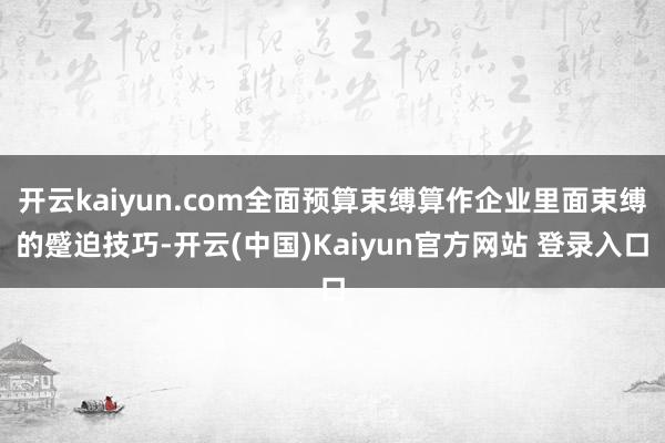 开云kaiyun.com全面预算束缚算作企业里面束缚的蹙迫技巧-开云(中国)Kaiyun官方网站 登录入口