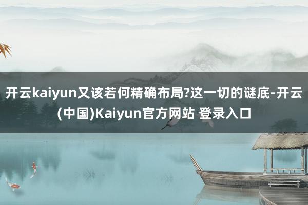 开云kaiyun又该若何精确布局?这一切的谜底-开云(中国)Kaiyun官方网站 登录入口