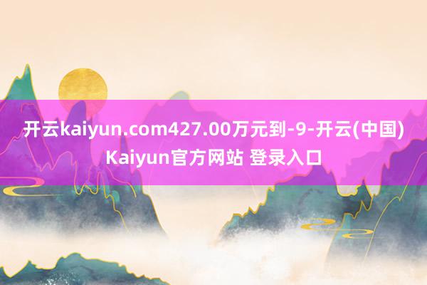 开云kaiyun.com427.00万元到-9-开云(中国)Kaiyun官方网站 登录入口