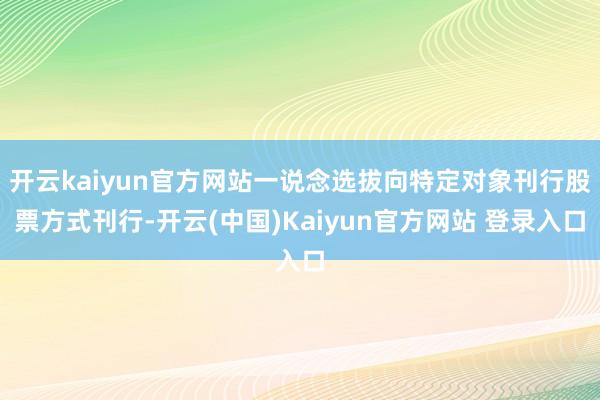 开云kaiyun官方网站一说念选拔向特定对象刊行股票方式刊行-开云(中国)Kaiyun官方网站 登录入口