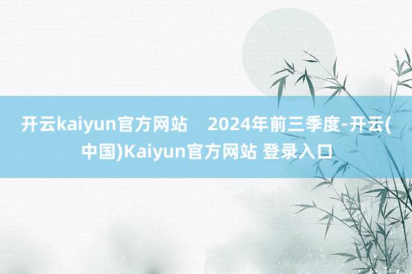 开云kaiyun官方网站    2024年前三季度-开云(中国)Kaiyun官方网站 登录入口