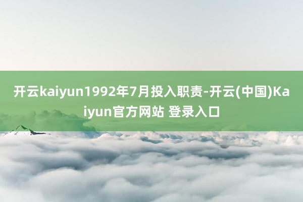 开云kaiyun1992年7月投入职责-开云(中国)Kaiyun官方网站 登录入口