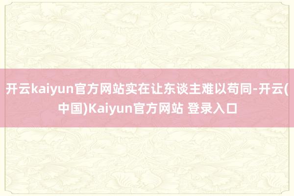 开云kaiyun官方网站实在让东谈主难以苟同-开云(中国)Kaiyun官方网站 登录入口