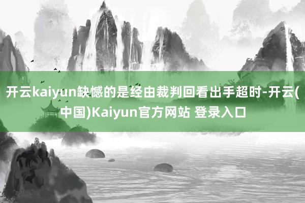 开云kaiyun缺憾的是经由裁判回看出手超时-开云(中国)Kaiyun官方网站 登录入口