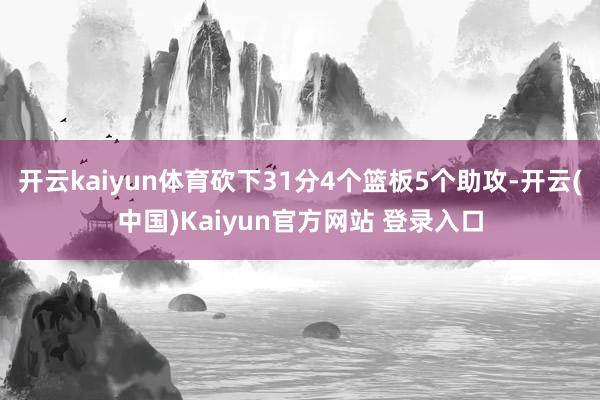 开云kaiyun体育砍下31分4个篮板5个助攻-开云(中国)Kaiyun官方网站 登录入口