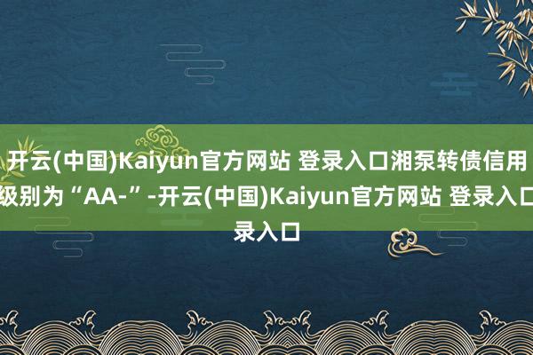开云(中国)Kaiyun官方网站 登录入口湘泵转债信用级别为“AA-”-开云(中国)Kaiyun官方网站 登录入口