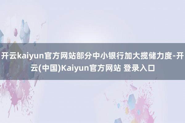 开云kaiyun官方网站部分中小银行加大揽储力度-开云(中国)Kaiyun官方网站 登录入口