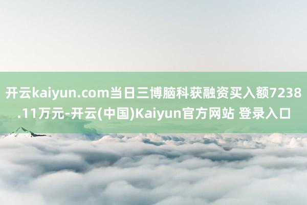 开云kaiyun.com当日三博脑科获融资买入额7238.11万元-开云(中国)Kaiyun官方网站 登录入口