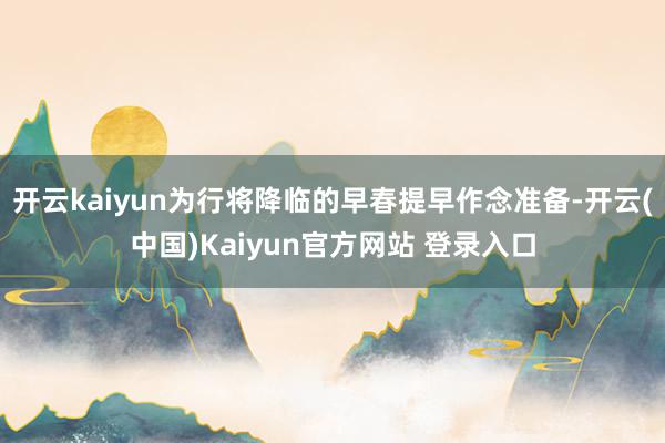 开云kaiyun为行将降临的早春提早作念准备-开云(中国)Kaiyun官方网站 登录入口