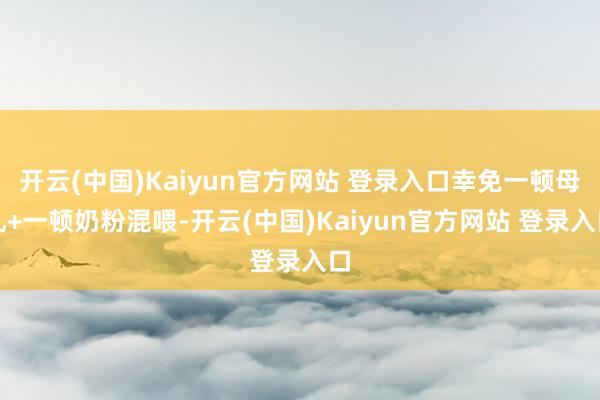 开云(中国)Kaiyun官方网站 登录入口幸免一顿母乳+一顿奶粉混喂-开云(中国)Kaiyun官方网站 登录入口