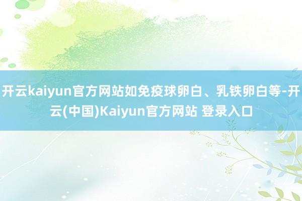 开云kaiyun官方网站如免疫球卵白、乳铁卵白等-开云(中国)Kaiyun官方网站 登录入口