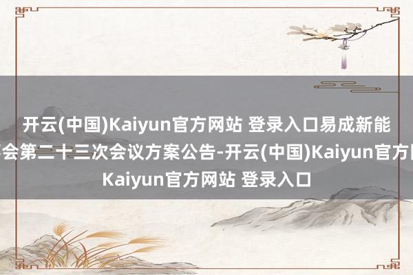 开云(中国)Kaiyun官方网站 登录入口易成新能：第六届董事会第二十三次会议方案公告-开云(中国)Kaiyun官方网站 登录入口