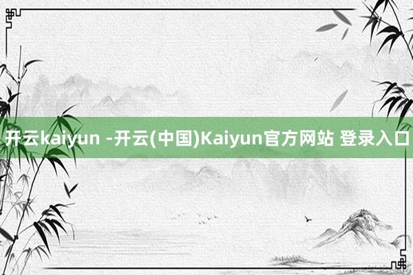 开云kaiyun -开云(中国)Kaiyun官方网站 登录入口