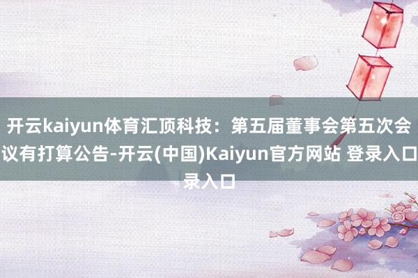 开云kaiyun体育汇顶科技：第五届董事会第五次会议有打算公告-开云(中国)Kaiyun官方网站 登录入口