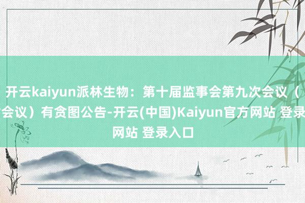 开云kaiyun派林生物：第十届监事会第九次会议（临时会议）有贪图公告-开云(中国)Kaiyun官方网站 登录入口
