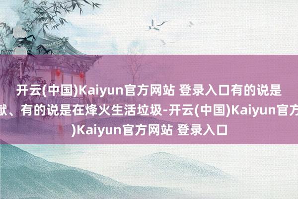 开云(中国)Kaiyun官方网站 登录入口有的说是在烽火巧妙文献、有的说是在烽火生活垃圾-开云(中国)Kaiyun官方网站 登录入口