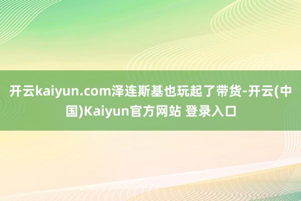 开云kaiyun.com泽连斯基也玩起了带货-开云(中国)Kaiyun官方网站 登录入口