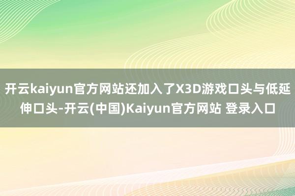 开云kaiyun官方网站还加入了X3D游戏口头与低延伸口头-开云(中国)Kaiyun官方网站 登录入口