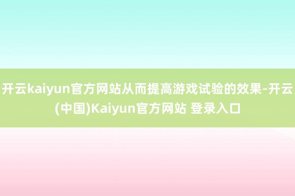 开云kaiyun官方网站从而提高游戏试验的效果-开云(中国)Kaiyun官方网站 登录入口