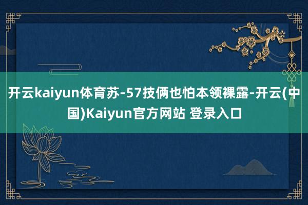 开云kaiyun体育苏-57技俩也怕本领裸露-开云(中国)Kaiyun官方网站 登录入口