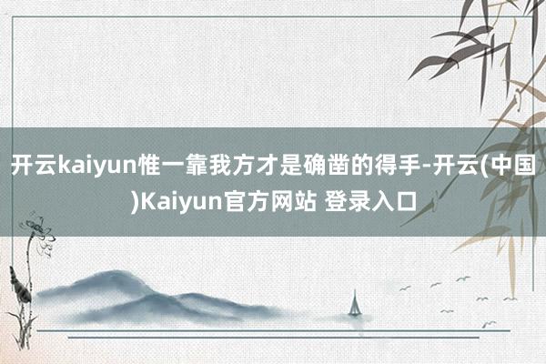 开云kaiyun惟一靠我方才是确凿的得手-开云(中国)Kaiyun官方网站 登录入口